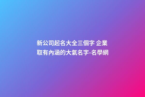 新公司起名大全三個字 企業取有內涵的大氣名字-名學網-第1張-公司起名-玄機派